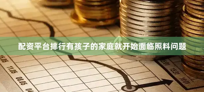 配资平台排行有孩子的家庭就开始面临照料问题
