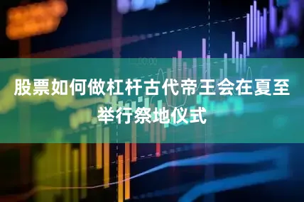 股票如何做杠杆古代帝王会在夏至举行祭地仪式