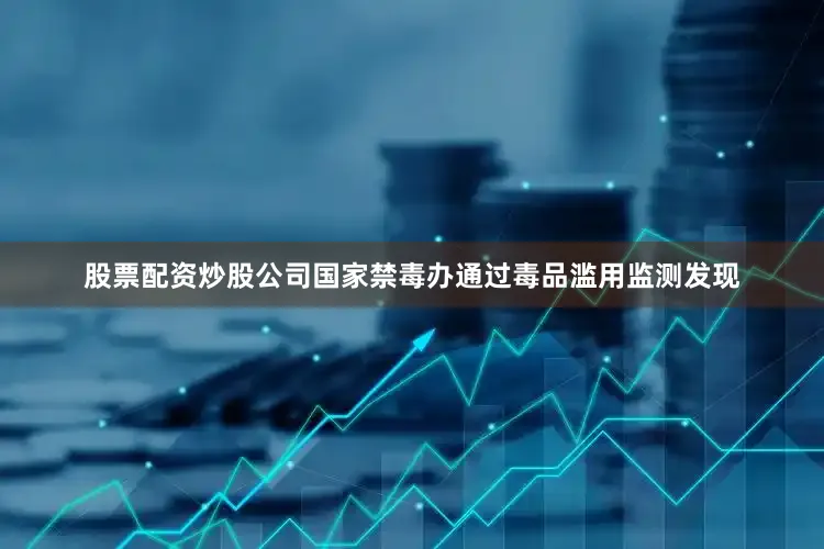 股票配资炒股公司国家禁毒办通过毒品滥用监测发现