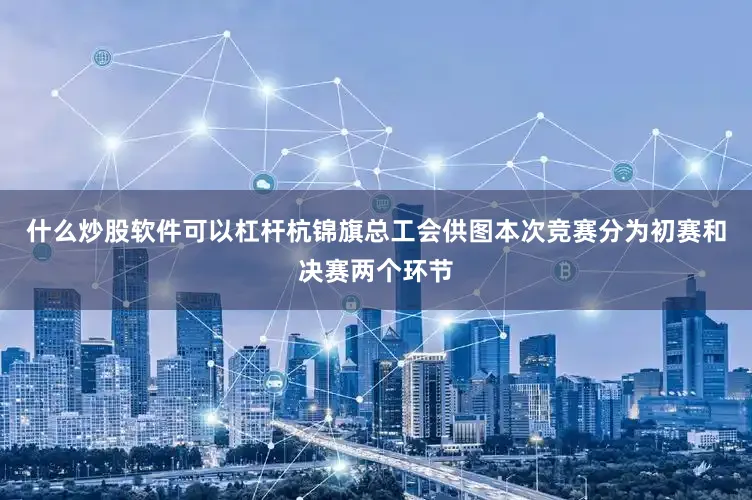 什么炒股软件可以杠杆杭锦旗总工会供图本次竞赛分为初赛和决赛两个环节
