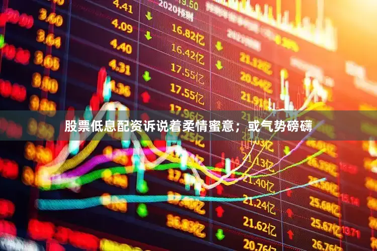 股票低息配资诉说着柔情蜜意；或气势磅礴