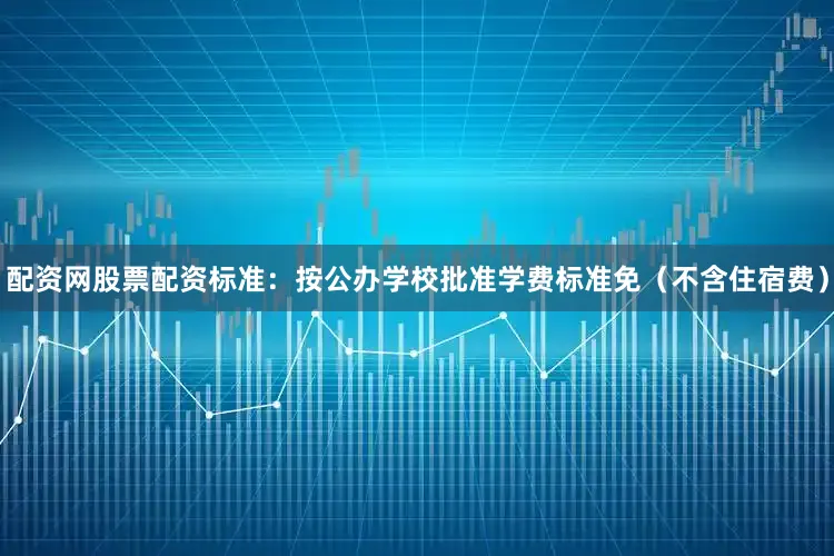 配资网股票配资标准：按公办学校批准学费标准免（不含住宿费）