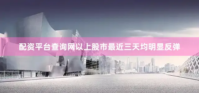 配资平台查询网以上股市最近三天均明显反弹