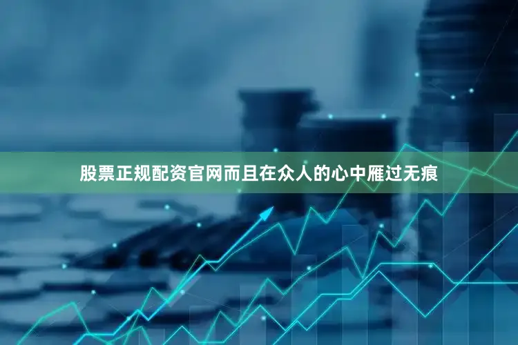股票正规配资官网而且在众人的心中雁过无痕