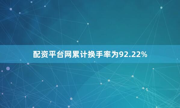 配资平台网累计换手率为92.22%