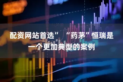 配资网站首选”  “药茅”恒瑞是一个更加典型的案例