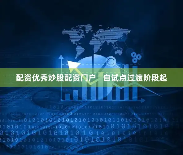 配资优秀炒股配资门户   自试点过渡阶段起