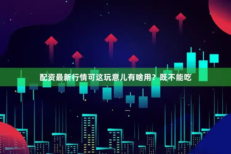 配资最新行情可这玩意儿有啥用？既不能吃