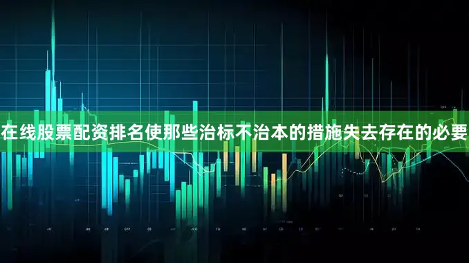 在线股票配资排名使那些治标不治本的措施失去存在的必要