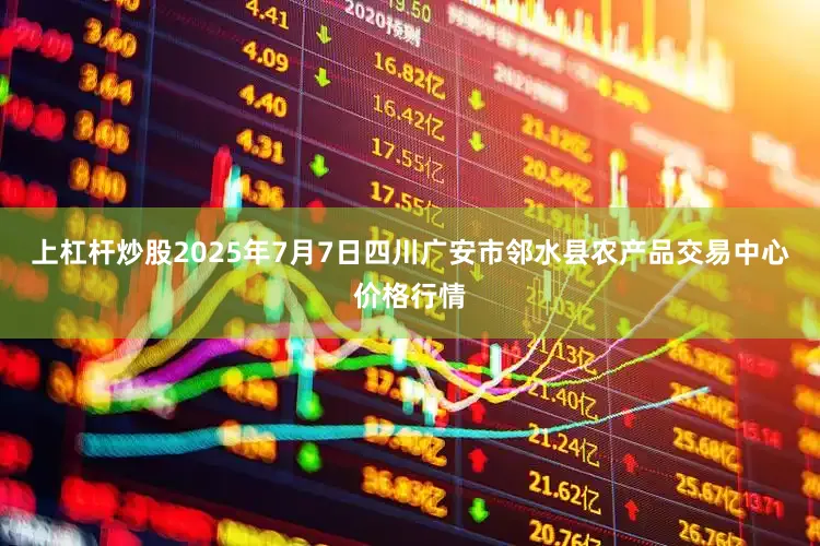 上杠杆炒股2025年7月7日四川广安市邻水县农产品交易中心价格行情