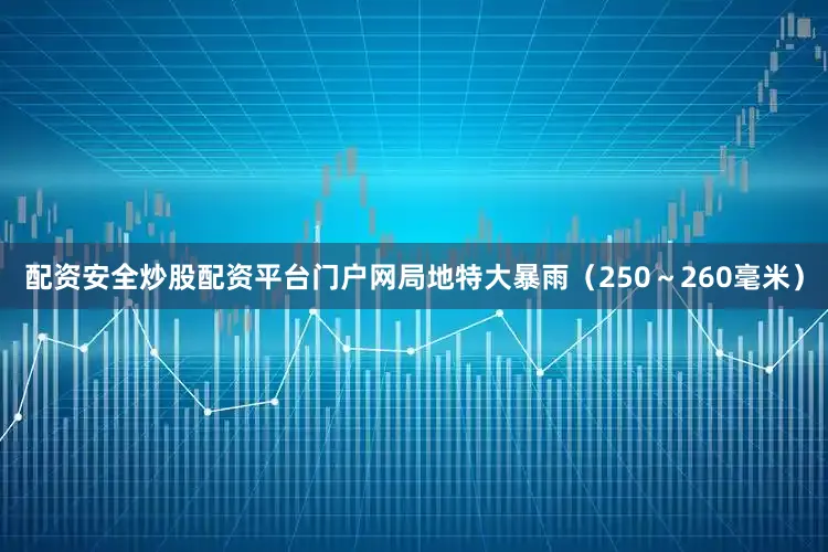 配资安全炒股配资平台门户网局地特大暴雨（250～260毫米）