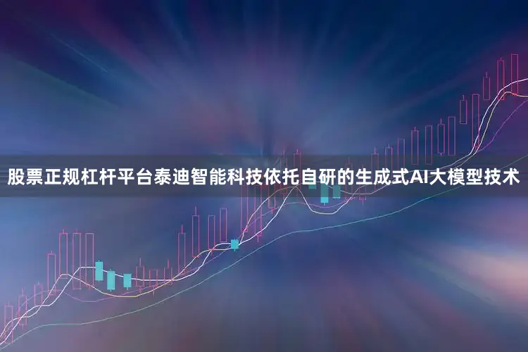 股票正规杠杆平台泰迪智能科技依托自研的生成式AI大模型技术