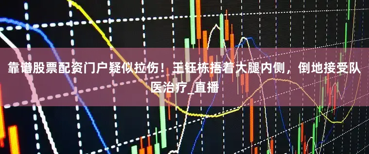 靠谱股票配资门户疑似拉伤！王钰栋捂着大腿内侧，倒地接受队医治疗_直播