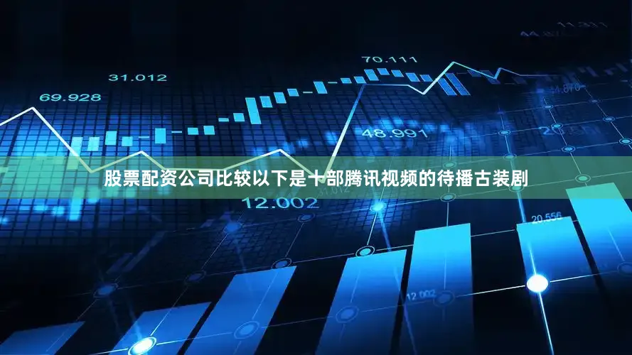 股票配资公司比较以下是十部腾讯视频的待播古装剧