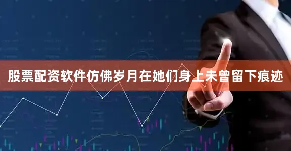 股票配资软件仿佛岁月在她们身上未曾留下痕迹