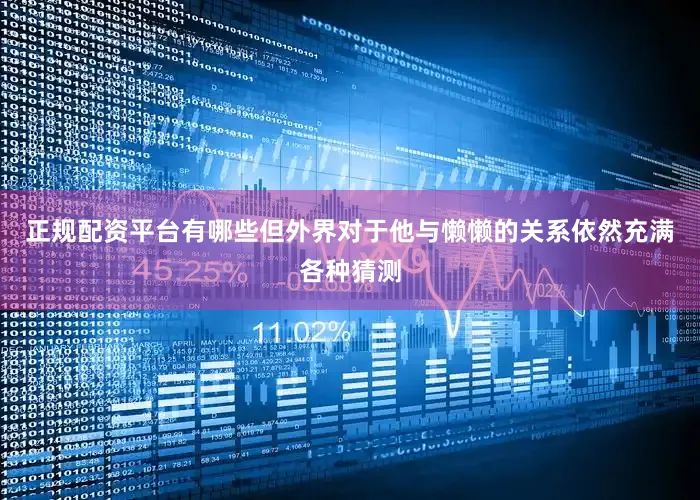 正规配资平台有哪些但外界对于他与懒懒的关系依然充满各种猜测
