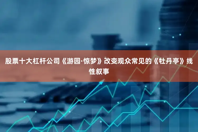 股票十大杠杆公司《游园·惊梦》改变观众常见的《牡丹亭》线性叙事
