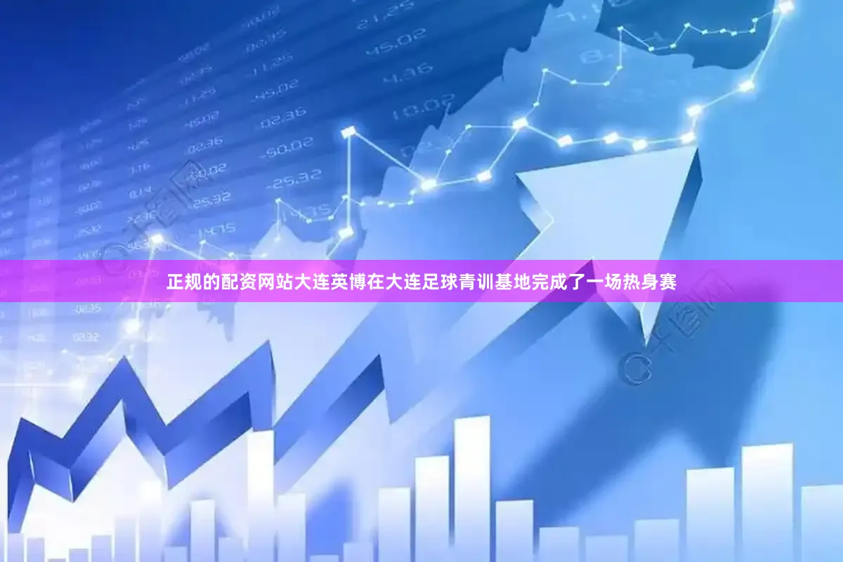 正规的配资网站大连英博在大连足球青训基地完成了一场热身赛