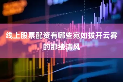 线上股票配资有哪些宛如拨开云雾的那缕清风