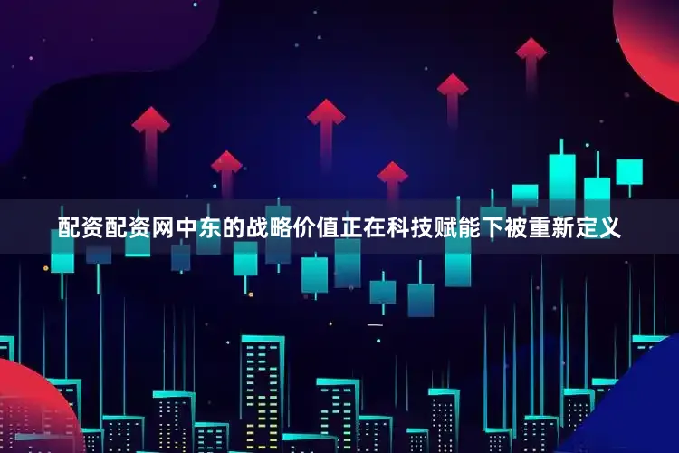 配资配资网中东的战略价值正在科技赋能下被重新定义
