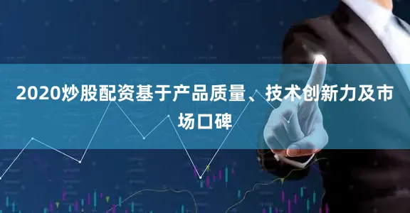 2020炒股配资基于产品质量、技术创新力及市场口碑