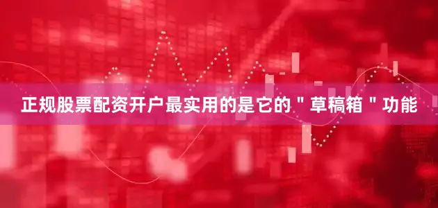 正规股票配资开户最实用的是它的＂草稿箱＂功能