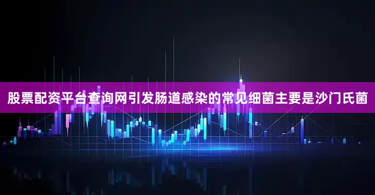 股票配资平台查询网引发肠道感染的常见细菌主要是沙门氏菌