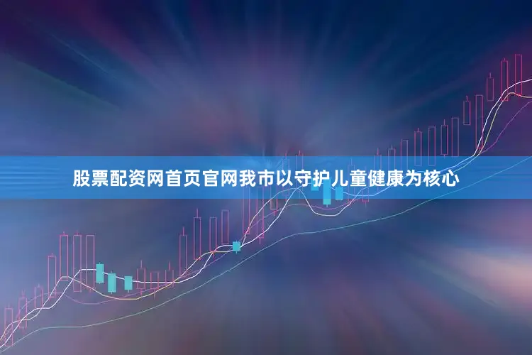 股票配资网首页官网我市以守护儿童健康为核心