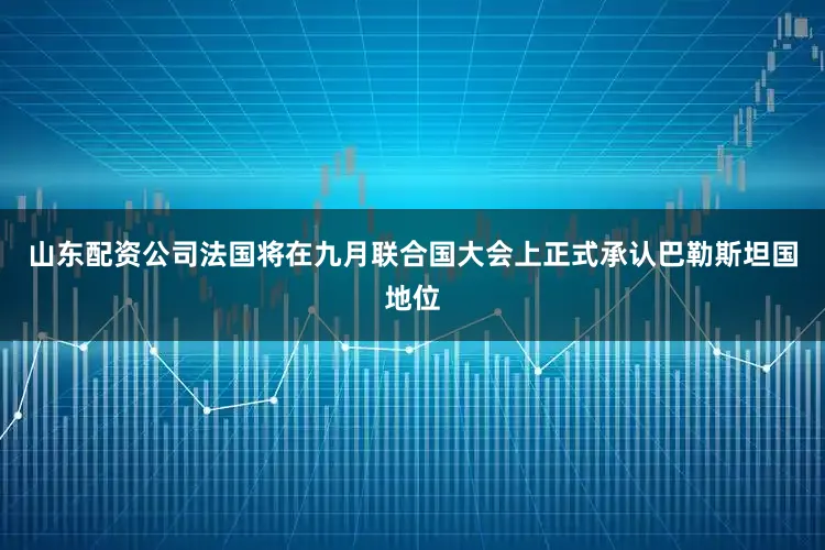 山东配资公司法国将在九月联合国大会上正式承认巴勒斯坦国地位