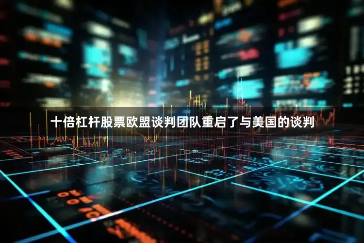 十倍杠杆股票欧盟谈判团队重启了与美国的谈判