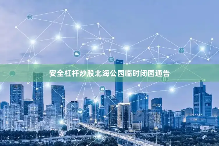 安全杠杆炒股北海公园临时闭园通告