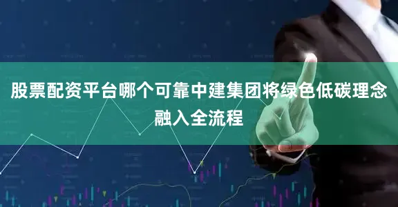 股票配资平台哪个可靠中建集团将绿色低碳理念融入全流程