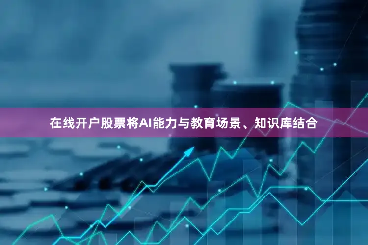 在线开户股票将AI能力与教育场景、知识库结合