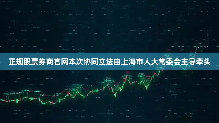 正规股票券商官网本次协同立法由上海市人大常委会主导牵头