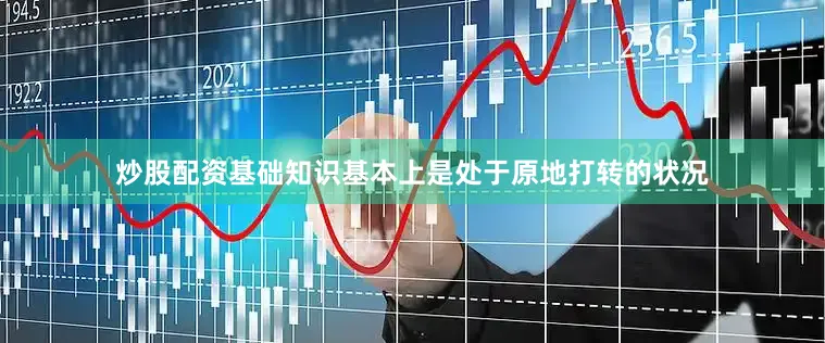炒股配资基础知识基本上是处于原地打转的状况