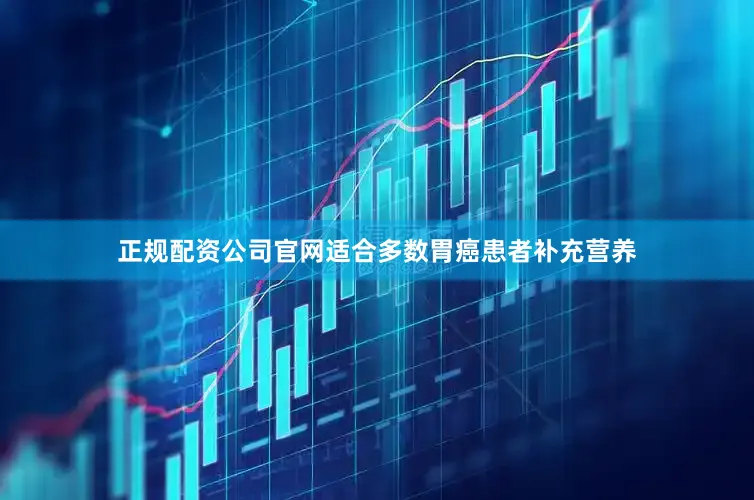 正规配资公司官网适合多数胃癌患者补充营养