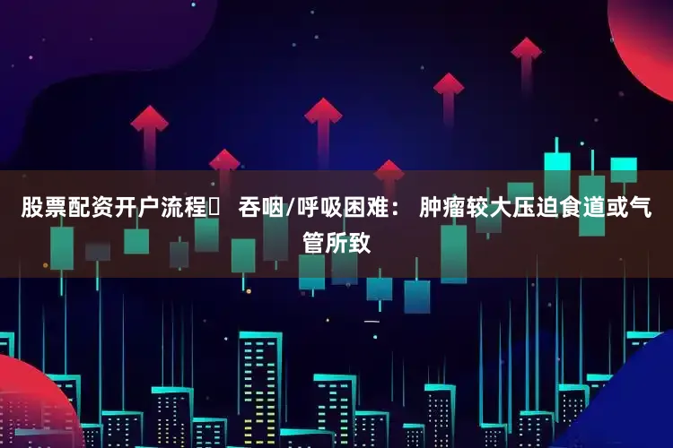 股票配资开户流程▶ 吞咽/呼吸困难： 肿瘤较大压迫食道或气管所致