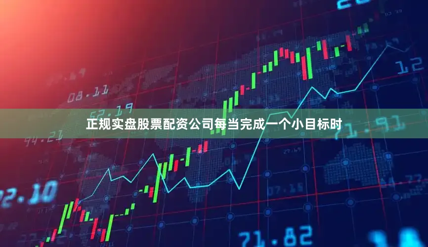 正规实盘股票配资公司每当完成一个小目标时