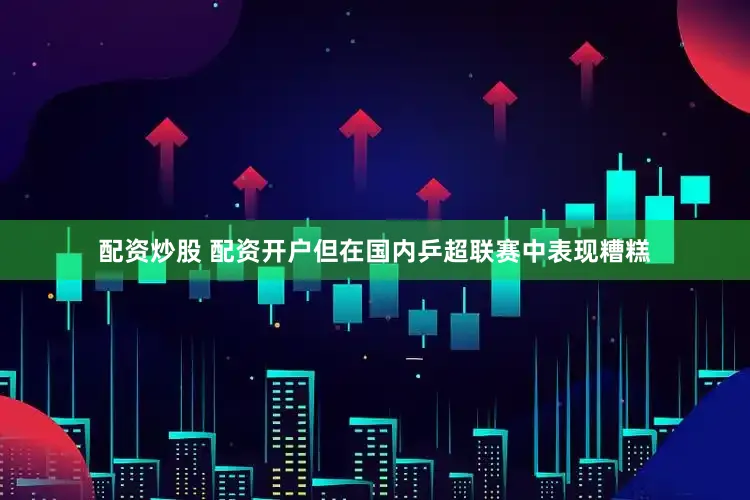 配资炒股 配资开户但在国内乒超联赛中表现糟糕