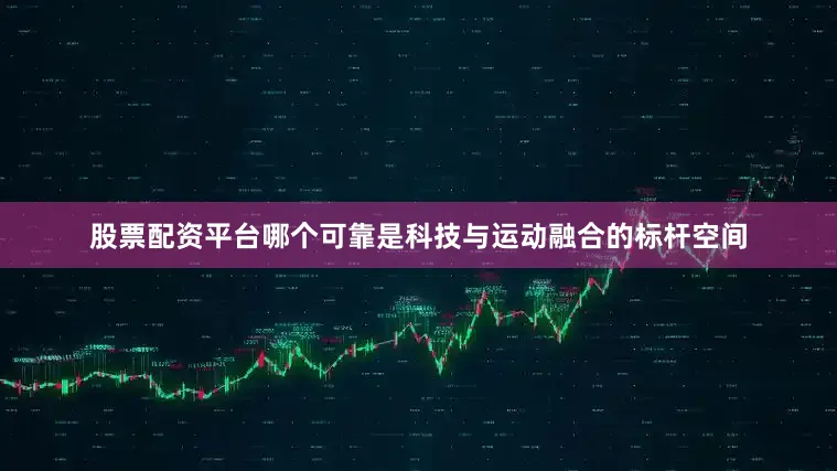 股票配资平台哪个可靠是科技与运动融合的标杆空间
