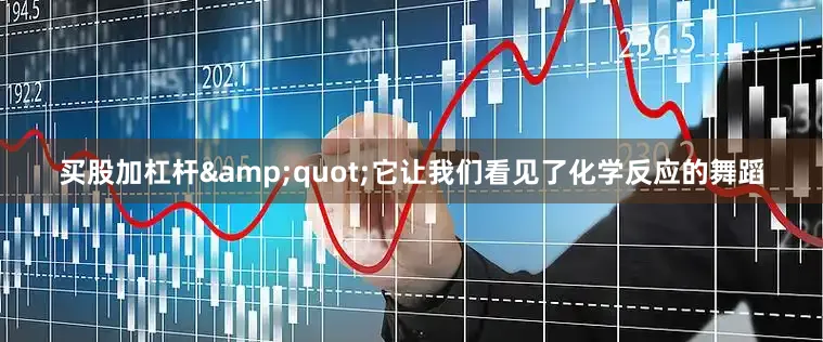 买股加杠杆&quot;它让我们看见了化学反应的舞蹈