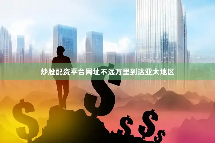 炒股配资平台网址不远万里到达亚太地区