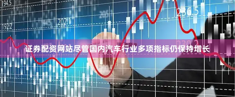 证券配资网站尽管国内汽车行业多项指标仍保持增长