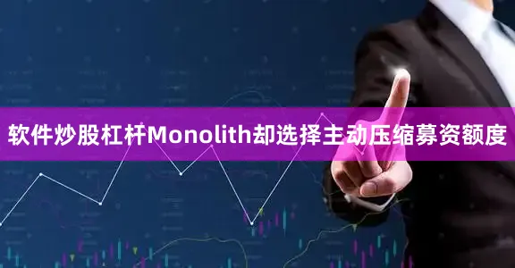 软件炒股杠杆Monolith却选择主动压缩募资额度