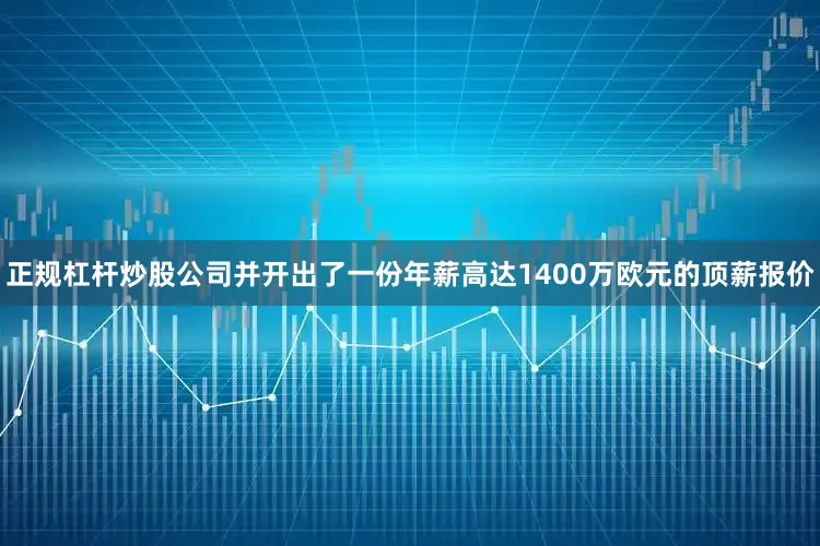 正规杠杆炒股公司并开出了一份年薪高达1400万欧元的顶薪报价