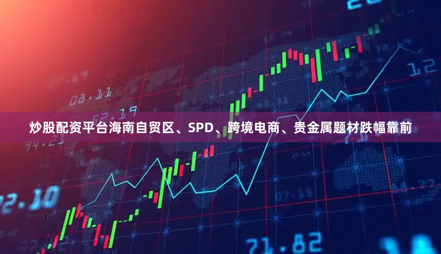 炒股配资平台海南自贸区、SPD、跨境电商、贵金属题材跌幅靠前