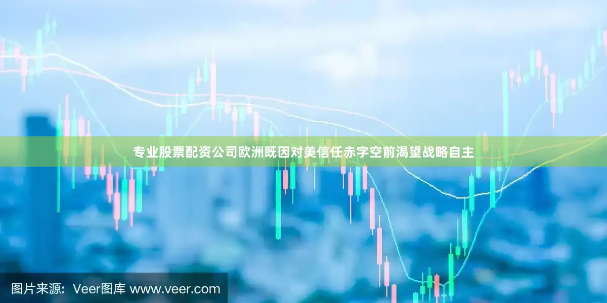 专业股票配资公司欧洲既因对美信任赤字空前渴望战略自主