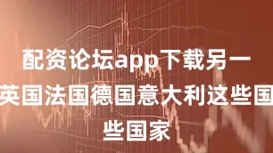 配资论坛app下载另一边英国法国德国意大利这些国家