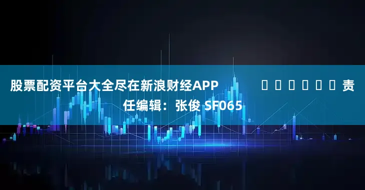 股票配资平台大全尽在新浪财经APP            						责任编辑：张俊 SF065