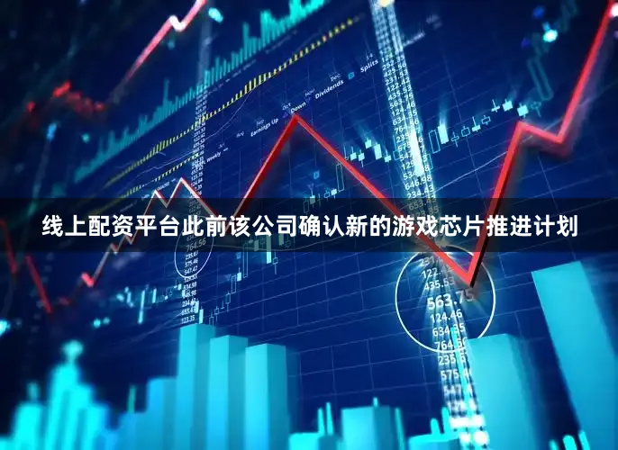 线上配资平台此前该公司确认新的游戏芯片推进计划